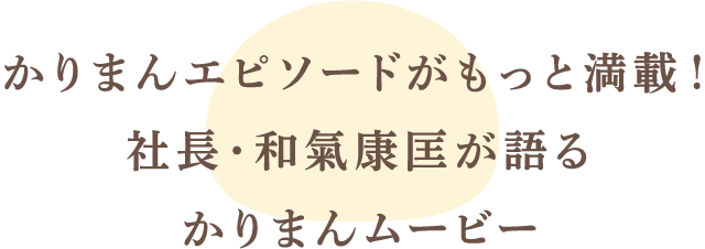 かりまんエピソードがもっと満載！社長・和氣康匡が語るかりまんムービー